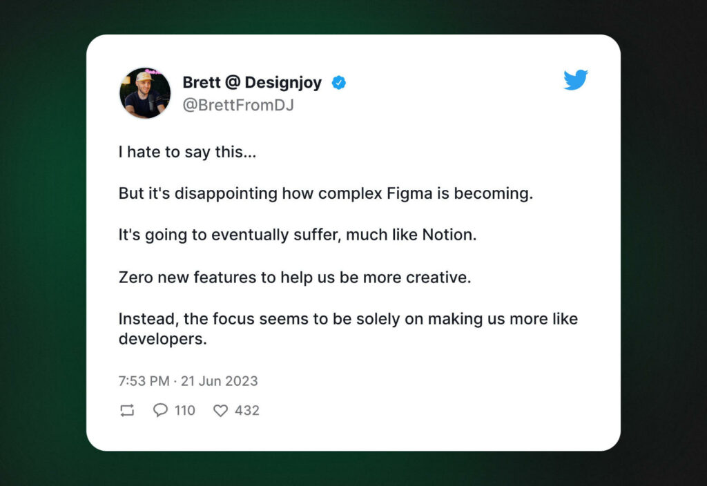 "I hate to say this...

But it's disappointing how complex Figma is becoming.

It's going to eventually suffer, much like Notion.

Zero new features to help us be more creative.

Instead, the focus seems to be solely on making us more like developers."